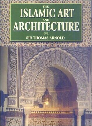 The Islamic Art and Architecture by Sir Thomas Arnold