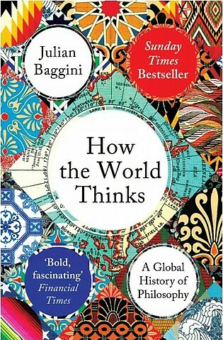How The World Thinks: A Global History Of Philosophy by Julian Baggini