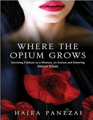 Where the Opium Grows - Surviving Pakistan As a Woman, an Actress and Knowing Imran Khan
